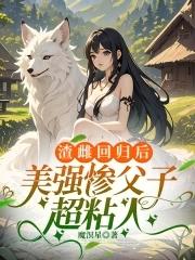 渣雌回归后美强惨父子超粘人免贵